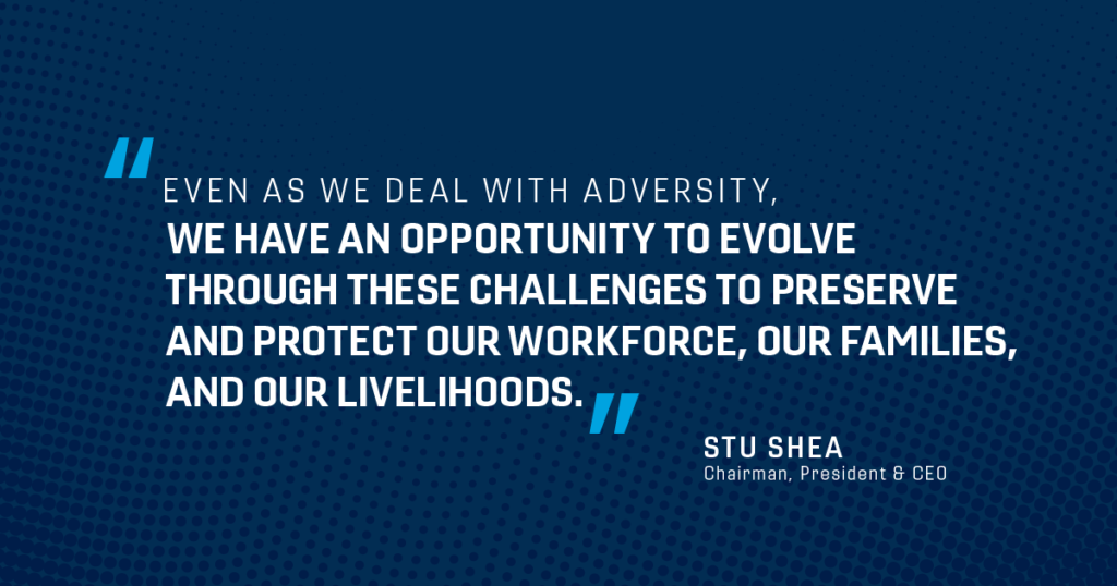 Even as we deal with adversity, we have an opportunity to evolve through these challenges to preserve and protect our workforce, our families, and our livelihoods.